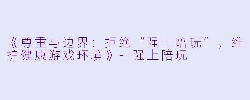 《尊重与边界：拒绝“强上陪玩”，维护健康游戏环境》-强上陪玩