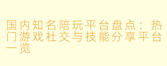 国内知名陪玩平台盘点：热门游戏社交与技能分享平台一览