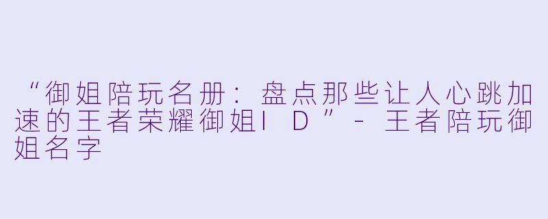 “御姐陪玩名册：盘点那些让人心跳加速的王者荣耀御姐ID”-王者陪玩御姐名字