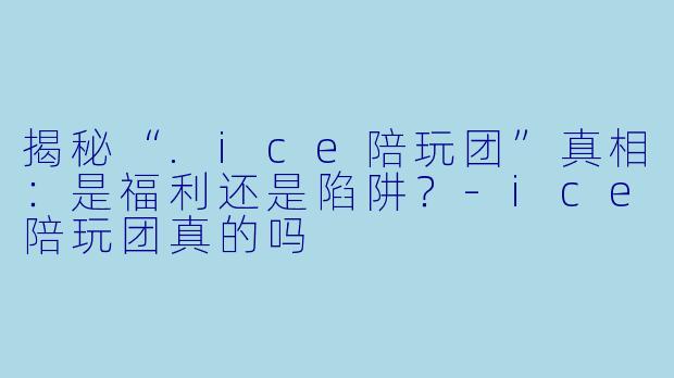 揭秘“.ice陪玩团”真相：是福利还是陷阱？-ice陪玩团真的吗