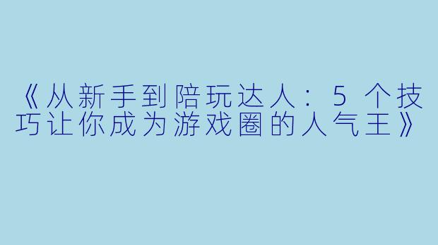 《从新手到陪玩达人:5个技巧让你成为游戏圈的人气王》