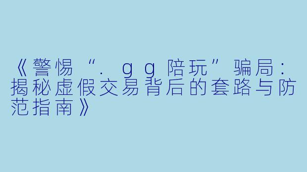 《警惕“.gg陪玩”骗局：揭秘虚假交易背后的套路与防范指南》