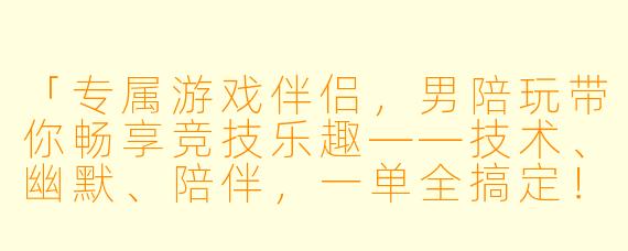 「专属游戏伴侣，男陪玩带你畅享竞技乐趣——技术、幽默、陪伴，一单全搞定！」