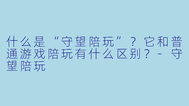 什么是“守望陪玩”？它和普通游戏陪玩有什么区别？-守望陪玩