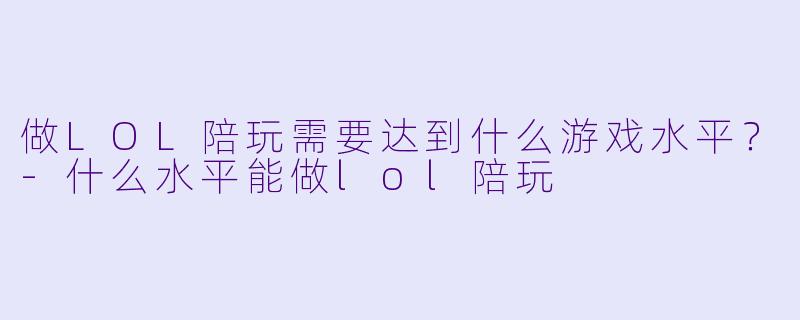 做LOL陪玩需要达到什么游戏水平？-什么水平能做lol陪玩