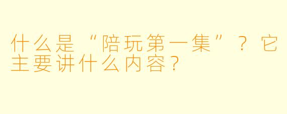 什么是“陪玩第一集”？它主要讲什么内容？