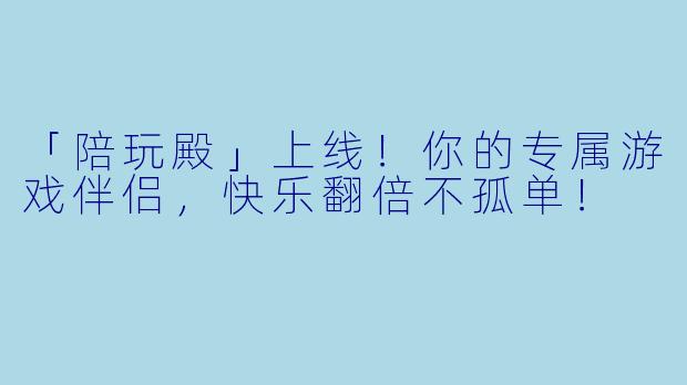 「陪玩殿」上线！你的专属游戏伴侣，快乐翻倍不孤单！