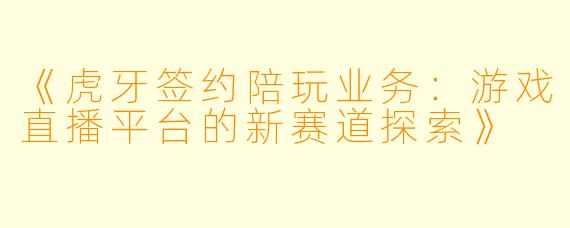《虎牙签约陪玩业务：游戏直播平台的新赛道探索》