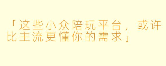 「这些小众陪玩平台，或许比主流更懂你的需求」