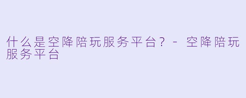什么是空降陪玩服务平台？-空降陪玩服务平台