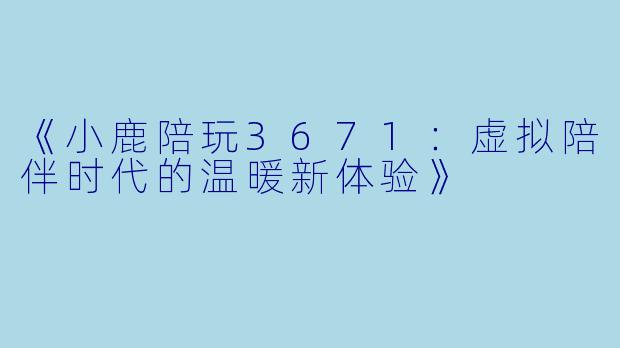 《小鹿陪玩3671：虚拟陪伴时代的温暖新体验》