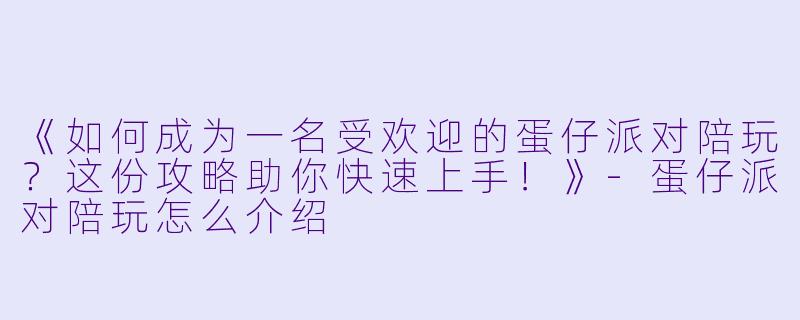 《如何成为一名受欢迎的蛋仔派对陪玩？这份攻略助你快速上手！》-蛋仔派对陪玩怎么介绍