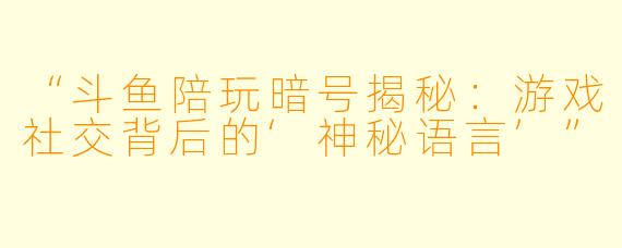 “斗鱼陪玩暗号揭秘：游戏社交背后的‘神秘语言’”