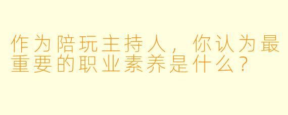 作为陪玩主持人，你认为最重要的职业素养是什么？