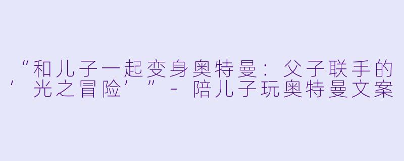“和儿子一起变身奥特曼：父子联手的‘光之冒险’”-陪儿子玩奥特曼文案
