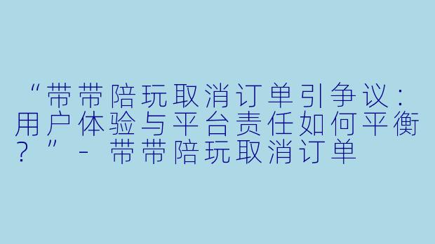 “带带陪玩取消订单引争议：用户体验与平台责任如何平衡？”-带带陪玩取消订单