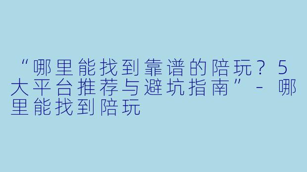 “哪里能找到靠谱的陪玩？5大平台推荐与避坑指南”-哪里能找到陪玩