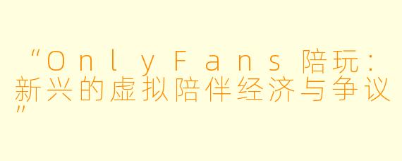 “OnlyFans陪玩：新兴的虚拟陪伴经济与争议”
