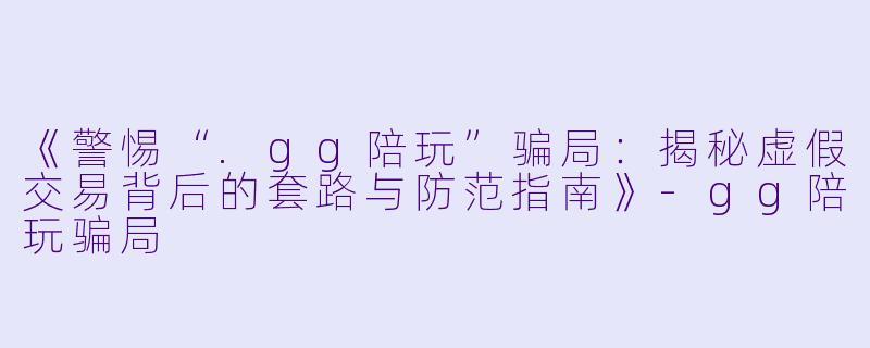 《警惕“.gg陪玩”骗局：揭秘虚假交易背后的套路与防范指南》-gg陪玩骗局