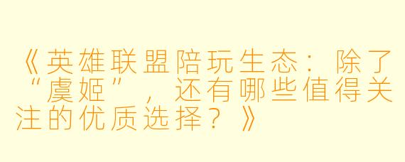 《英雄联盟陪玩生态：除了“虞姬”，还有哪些值得关注的优质选择？》