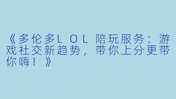 《多伦多LOL陪玩服务：游戏社交新趋势，带你上分更带你嗨！》