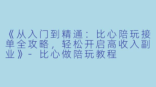《从入门到精通：比心陪玩接单全攻略，轻松开启高收入副业》-比心做陪玩教程