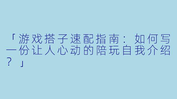 「游戏搭子速配指南:如何写一份让人心动的陪玩自我介绍?」