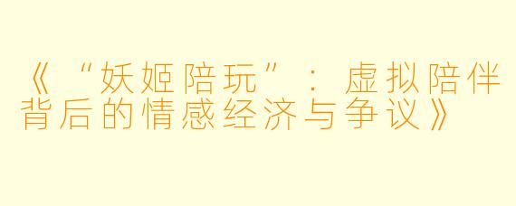 《“妖姬陪玩”：虚拟陪伴背后的情感经济与争议》
