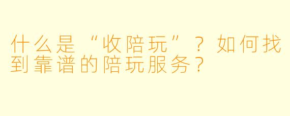 什么是“收陪玩”？如何找到靠谱的陪玩服务？