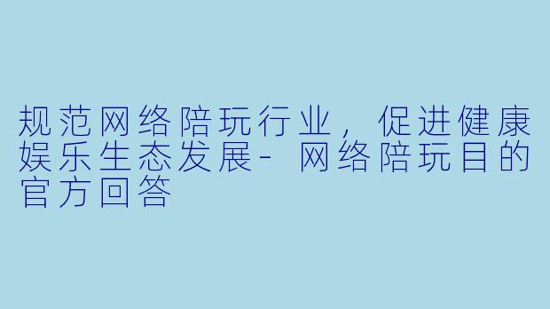 规范网络陪玩行业，促进健康娱乐生态发展-网络陪玩目的官方回答
