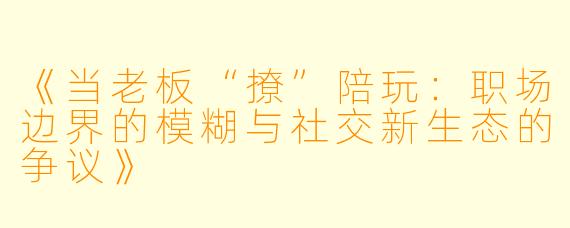 《当老板“撩”陪玩：职场边界的模糊与社交新生态的争议》