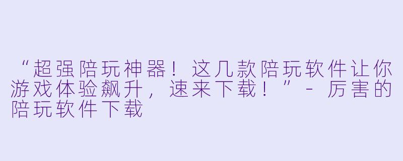 “超强陪玩神器!这几款陪玩软件让你游戏体验飙升,速来下载!”