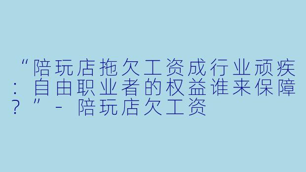 “陪玩店拖欠工资成行业顽疾：自由职业者的权益谁来保障？”-陪玩店欠工资