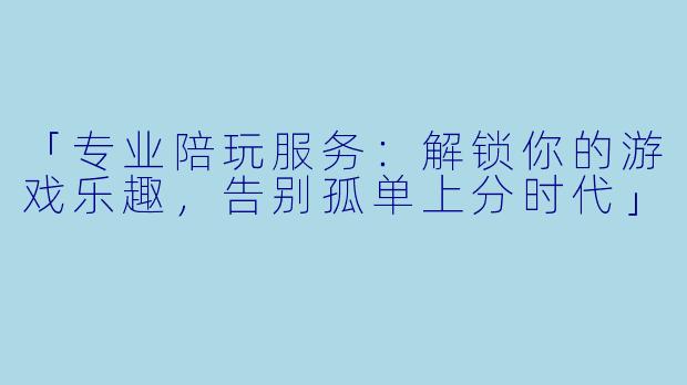 「专业陪玩服务：解锁你的游戏乐趣，告别孤单上分时代」
