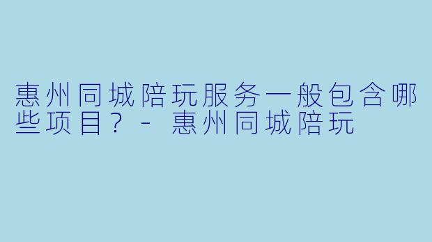 惠州同城陪玩服务一般包含哪些项目？-惠州同城陪玩