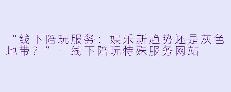 “线下陪玩服务：娱乐新趋势还是灰色地带？”-线下陪玩特殊服务网站
