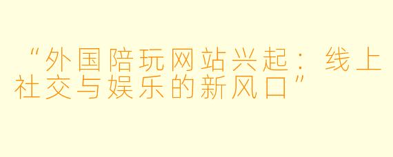 “外国陪玩网站兴起：线上社交与娱乐的新风口”