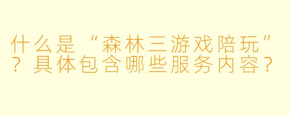 什么是“森林三游戏陪玩”？具体包含哪些服务内容？