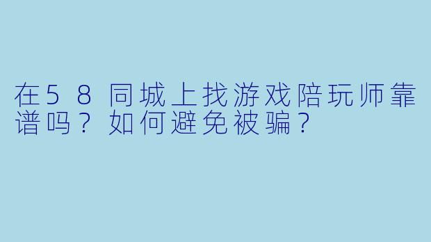 在58同城上找游戏陪玩师靠谱吗？如何避免被骗？