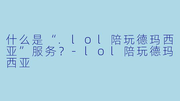 什么是“.lol陪玩德玛西亚”服务？-lol陪玩德玛西亚