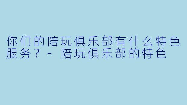你们的陪玩俱乐部有什么特色服务？-陪玩俱乐部的特色