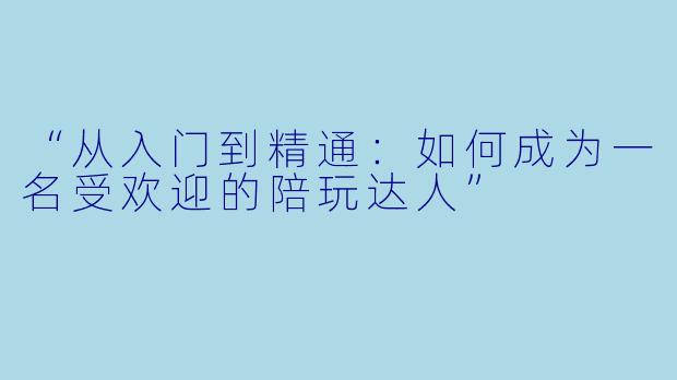 “从入门到精通：如何成为一名受欢迎的陪玩达人”