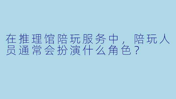 在推理馆陪玩服务中，陪玩人员通常会扮演什么角色？