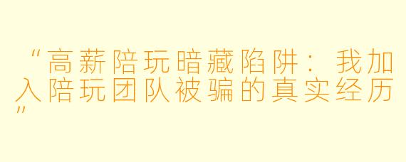 “高薪陪玩暗藏陷阱：我加入陪玩团队被骗的真实经历”