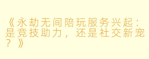 《永劫无间陪玩服务兴起：是竞技助力，还是社交新宠？》