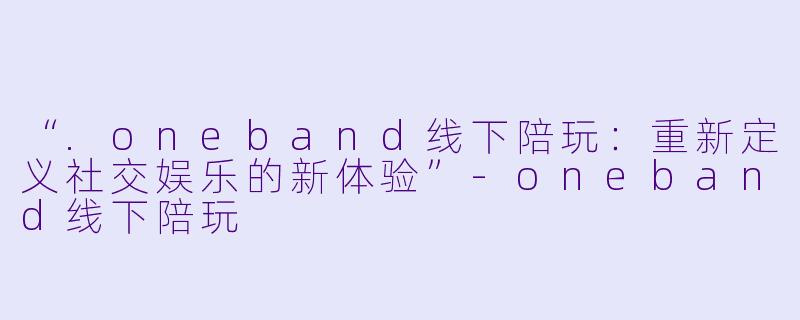“.oneband线下陪玩：重新定义社交娱乐的新体验”-oneband线下陪玩