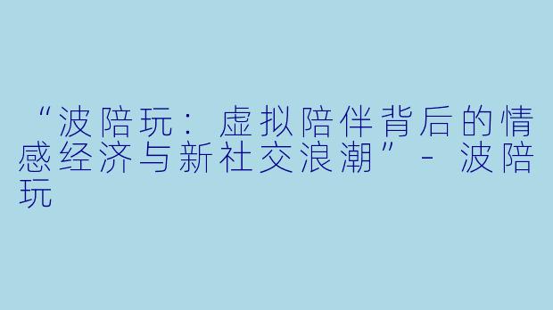 “波陪玩：虚拟陪伴背后的情感经济与新社交浪潮”-波陪玩