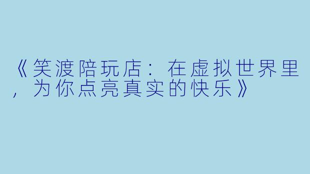 《笑渡陪玩店:在虚拟世界里,为你点亮真实的快乐》