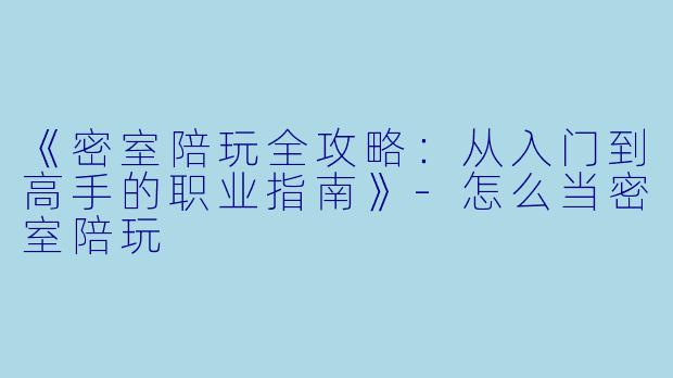 《密室陪玩全攻略：从入门到高手的职业指南》-怎么当密室陪玩