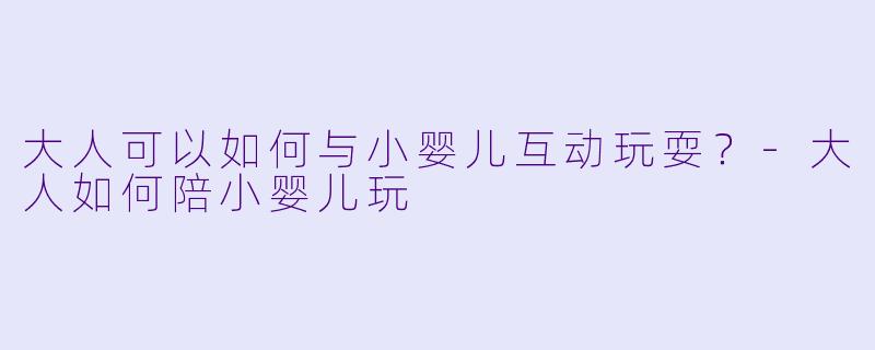 大人可以如何与小婴儿互动玩耍？-大人如何陪小婴儿玩